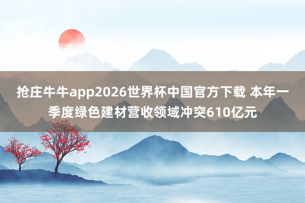 抢庄牛牛app2026世界杯中国官方下载 本年一季度绿色建材营收领域冲突610亿元