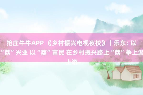 抢庄牛牛APP 《乡村振兴电视夜校》丨乐东: 以“荔”兴业 以“荔”富民 在乡村振兴路上“荔”争上游