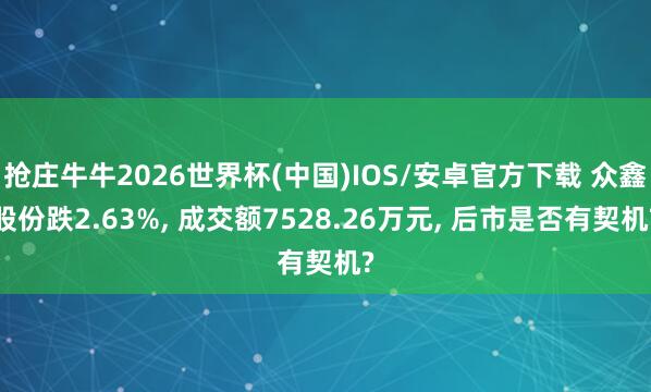 抢庄牛牛2026世界杯(中国)IOS/安卓官方下载 众鑫股份跌2.63%， 成交额7528.26万元， 后市是否有契机?