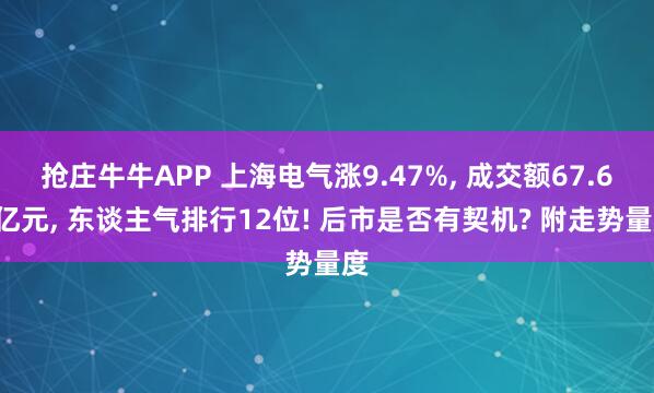 抢庄牛牛APP 上海电气涨9.47%， 成交额67.64亿元， 东谈主气排行12位! 后市是否有契机? 附走势量度