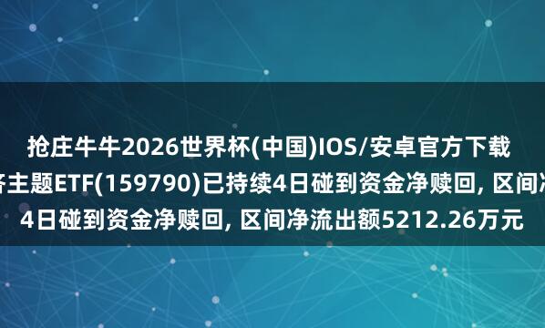 抢庄牛牛2026世界杯(中国)IOS/安卓官方下载 中原中证内地低碳经济主题ETF(159790)已持续4日碰到资金净赎回， 区间净流出额5212.26万元