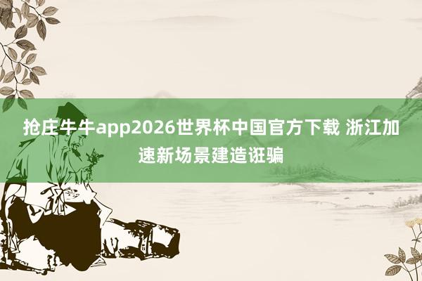 抢庄牛牛app2026世界杯中国官方下载 浙江加速新场景建造诳骗