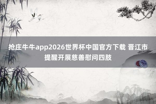 抢庄牛牛app2026世界杯中国官方下载 晋江市提醒开展慈善慰问四肢