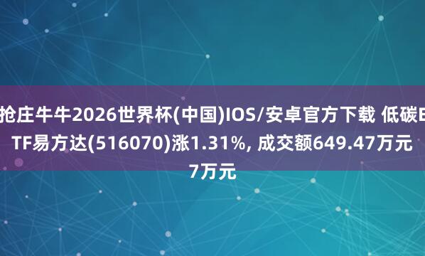 抢庄牛牛2026世界杯(中国)IOS/安卓官方下载 低碳ETF易方达(516070)涨1.31%， 成交额649.47万元