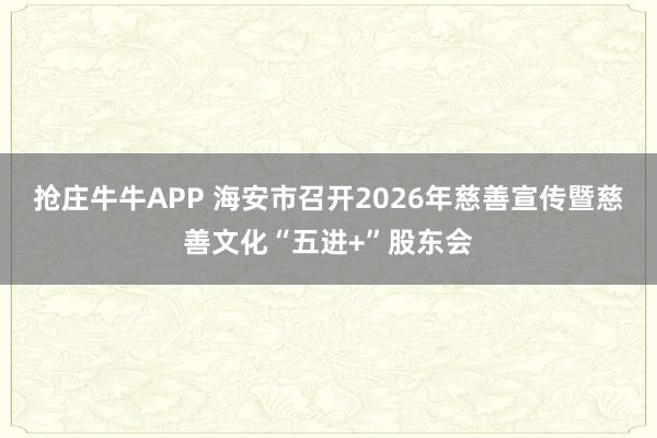抢庄牛牛APP 海安市召开2026年慈善宣传暨慈善文化“五进+”股东会