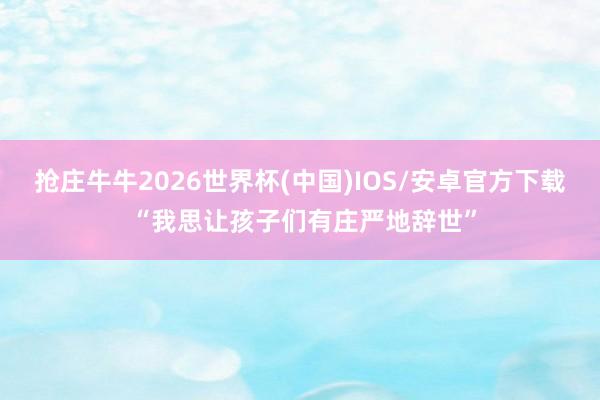 抢庄牛牛2026世界杯(中国)IOS/安卓官方下载 “我思让孩子们有庄严地辞世”