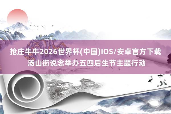 抢庄牛牛2026世界杯(中国)IOS/安卓官方下载 汤山街说念举办五四后生节主题行动