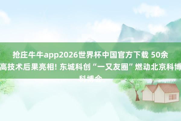 抢庄牛牛app2026世界杯中国官方下载 50余项高技术后果亮相! 东城科创“一又友圈”燃动北京科博会