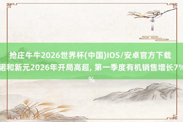 抢庄牛牛2026世界杯(中国)IOS/安卓官方下载 诺和新元2026年开局高超， 第一季度有机销售增长7%