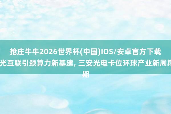 抢庄牛牛2026世界杯(中国)IOS/安卓官方下载 光互联引颈算力新基建， 三安光电卡位环球产业新周期