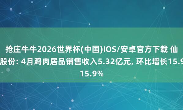 抢庄牛牛2026世界杯(中国)IOS/安卓官方下载 仙坛股份: 4月鸡肉居品销售收入5.32亿元， 环比增长15.9%