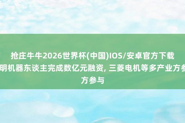 抢庄牛牛2026世界杯(中国)IOS/安卓官方下载 鹿明机器东谈主完成数亿元融资， 三菱电机等多产业方参与