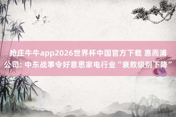 抢庄牛牛app2026世界杯中国官方下载 惠而浦公司: 中东战事令好意思家电行业“衰败级别下降”