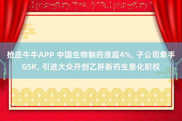抢庄牛牛APP 中国生物制药涨超4%， 子公司牵手GSK， 引进大众开创乙肝新药生意化职权