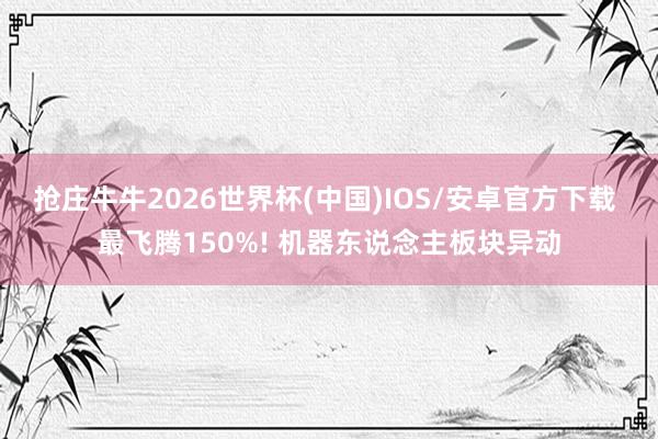 抢庄牛牛2026世界杯(中国)IOS/安卓官方下载 最飞腾150%! 机器东说念主板块异动