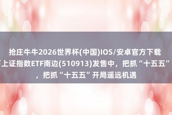 抢庄牛牛2026世界杯(中国)IOS/安卓官方下载 南边基金旗下上证指数ETF南边(510913)发售中，把抓“十五五”开局遥远机遇