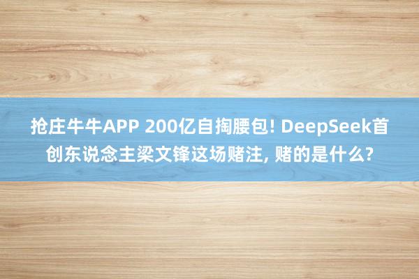抢庄牛牛APP 200亿自掏腰包! DeepSeek首创东说念主梁文锋这场赌注， 赌的是什么?