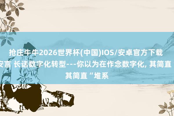 抢庄牛牛2026世界杯(中国)IOS/安卓官方下载 睿见安言 长话数字化转型---你以为在作念数字化， 其简直“堆系