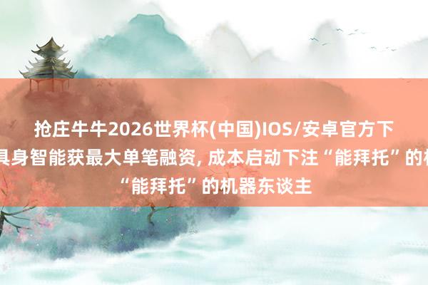 抢庄牛牛2026世界杯(中国)IOS/安卓官方下载 糟塌级具身智能获最大单笔融资， 成本启动下注“能拜托”的机器东谈主