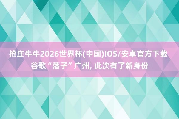 抢庄牛牛2026世界杯(中国)IOS/安卓官方下载 谷歌“落子”广州， 此次有了新身份