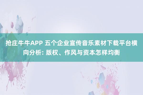 抢庄牛牛APP 五个企业宣传音乐素材下载平台横向分析: 版权、作风与资本怎样均衡