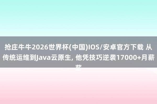 抢庄牛牛2026世界杯(中国)IOS/安卓官方下载 从传统运维到Java云原生， 他凭技巧逆袭17000+月薪