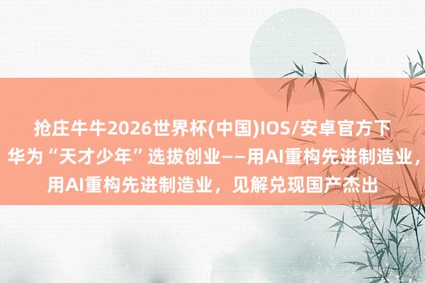 抢庄牛牛2026世界杯(中国)IOS/安卓官方下载 上海·更正之城｜华为“天才少年”选拔创业——用AI重构先进制造业，<a href=