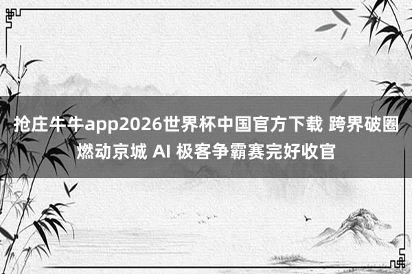 抢庄牛牛app2026世界杯中国官方下载 跨界破圈燃动京城 AI 极客争霸赛完好收官