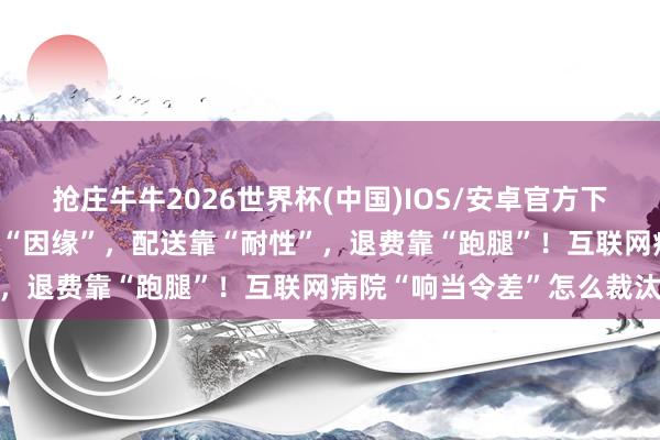 抢庄牛牛2026世界杯(中国)IOS/安卓官方下载 上海市民无奈：接诊靠“因缘”，配送靠“耐性”，退费靠“跑腿”！互联网病院“响当令差”怎么裁汰