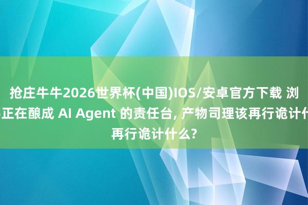 抢庄牛牛2026世界杯(中国)IOS/安卓官方下载 浏览器正在酿成 AI Agent 的责任台， 产物司理该再行诡计什么?