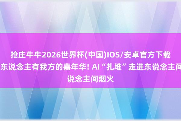抢庄牛牛2026世界杯(中国)IOS/安卓官方下载 阿里东说念主有我方的嘉年华! AI“扎堆”走进东说念主间烟火