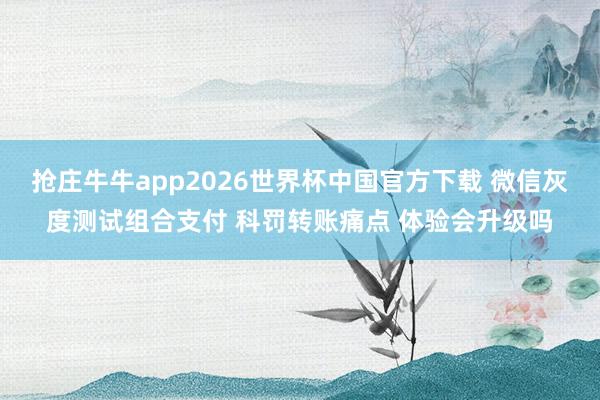 抢庄牛牛app2026世界杯中国官方下载 微信灰度测试组合支付 科罚转账痛点 体验会升级吗