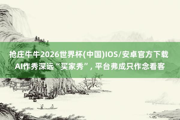 抢庄牛牛2026世界杯(中国)IOS/安卓官方下载 AI作秀深远“买家秀”， 平台弗成只作念看客