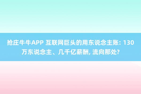 抢庄牛牛APP 互联网巨头的用东说念主账: 130万东说念主、几千亿薪酬， 流向那处?
