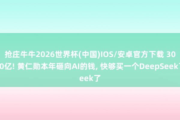 抢庄牛牛2026世界杯(中国)IOS/安卓官方下载 3080亿! 黄仁勋本年砸向AI的钱， 快够买一个DeepSeek了