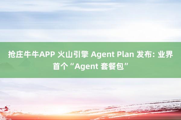 抢庄牛牛APP 火山引擎 Agent Plan 发布: 业界首个“Agent 套餐包”