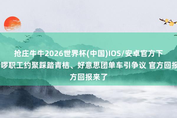 抢庄牛牛2026世界杯(中国)IOS/安卓官方下载 哈啰职工约聚踩踏青桔、好意思团单车引争议 官方回报来了