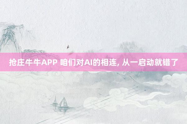 抢庄牛牛APP 咱们对AI的相连， 从一启动就错了