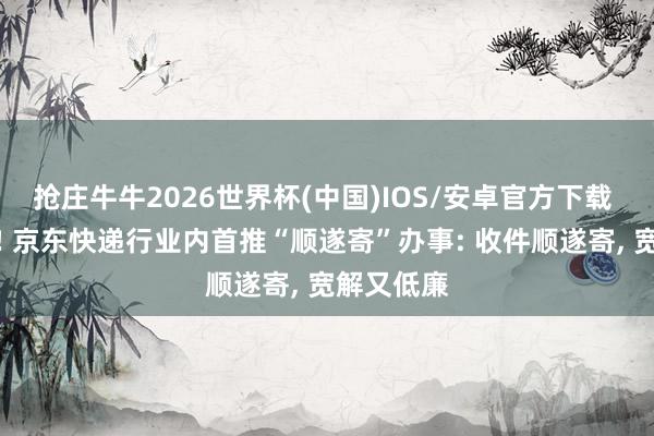 抢庄牛牛2026世界杯(中国)IOS/安卓官方下载 揽派一体! 京东快递行业内首推“顺遂寄”办事: 收件顺遂寄， 宽解又低廉