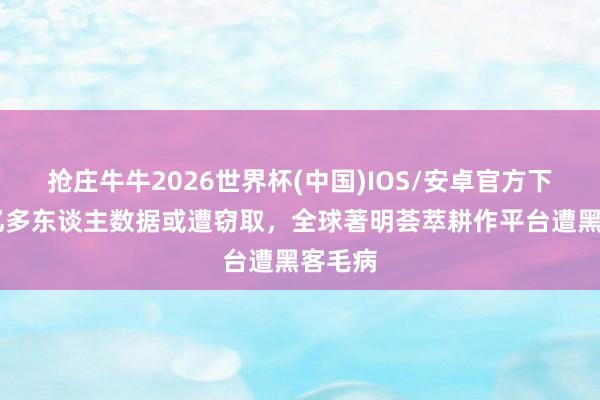 抢庄牛牛2026世界杯(中国)IOS/安卓官方下载 两亿多东谈主数据或遭窃取，全球著明荟萃耕作平台遭黑客毛病