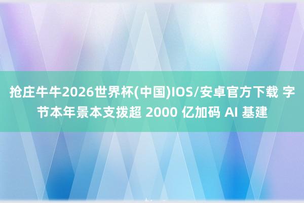 抢庄牛牛2026世界杯(中国)IOS/安卓官方下载 字节本年景本支拨超 2000 亿加码 AI 基建