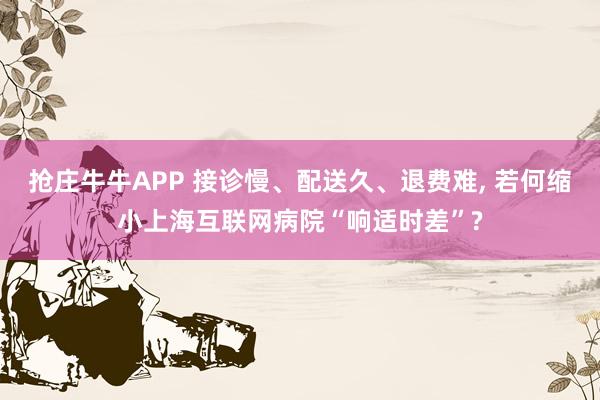 抢庄牛牛APP 接诊慢、配送久、退费难， 若何缩小上海互联网病院“响适时差”?