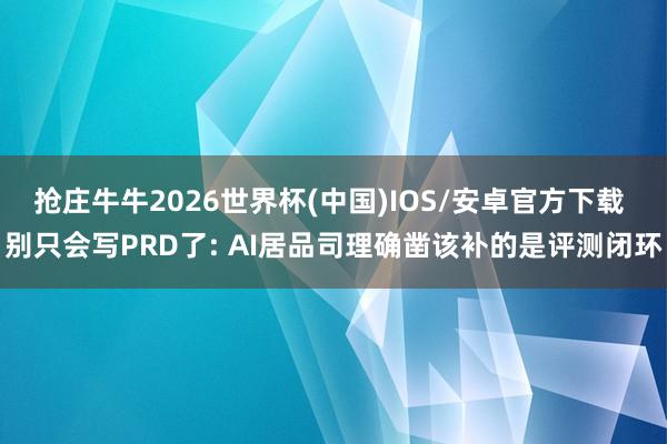 抢庄牛牛2026世界杯(中国)IOS/安卓官方下载 别只会写PRD了: AI居品司理确凿该补的是评测闭环