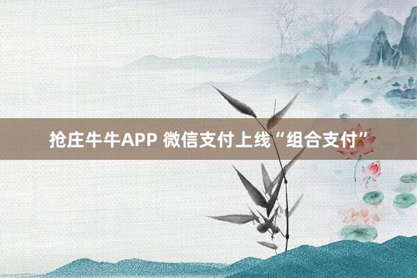 抢庄牛牛APP 微信支付上线“组合支付”