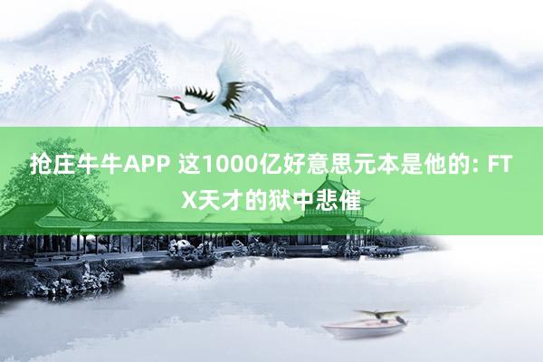 抢庄牛牛APP 这1000亿好意思元本是他的: FTX天才的狱中悲催