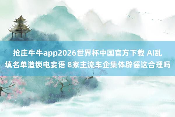 抢庄牛牛app2026世界杯中国官方下载 AI乱填名单造锁电妄语 8家主流车企集体辟谣这合理吗