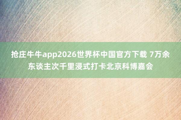 抢庄牛牛app2026世界杯中国官方下载 7万余东谈主次千里浸式打卡北京科博嘉会