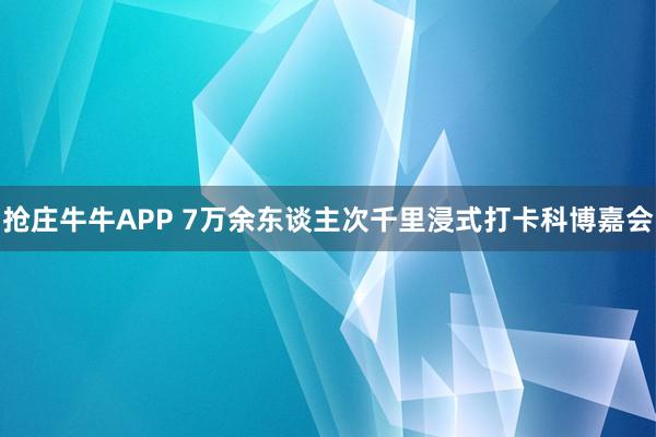 抢庄牛牛APP 7万余东谈主次千里浸式打卡科博嘉会