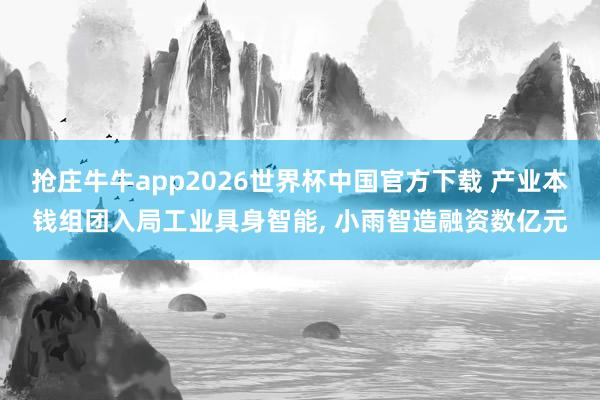 抢庄牛牛app2026世界杯中国官方下载 产业本钱组团入局工业具身智能， 小雨智造融资数亿元