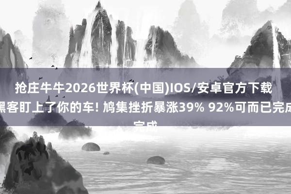 抢庄牛牛2026世界杯(中国)IOS/安卓官方下载 黑客盯上了你的车! 鸠集挫折暴涨39% 92%可而已完成